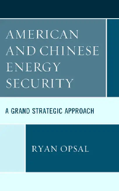 American and Chinese Energy Security: A Grand Strategic Approach by Ryan Opsal