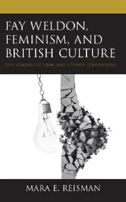 Fay Weldon, Feminism, and British Culture: Challenging Cultural and Literary Conventions by Mara E. Reisman