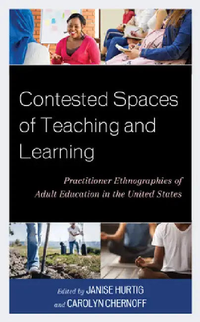 Contested Spaces of Teaching and Learning: Practitioner Ethnographies of Adult Education in the United States by Janise Hurtig