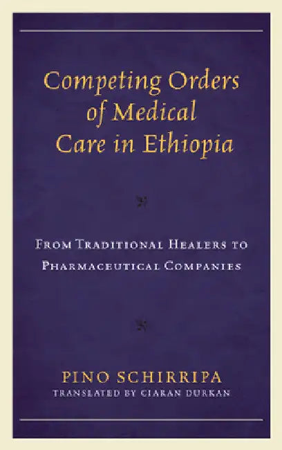 Competing Orders of Medical Care in Ethiopia: From Traditional Healers to Pharmaceutical Companies by Pino Schirripa