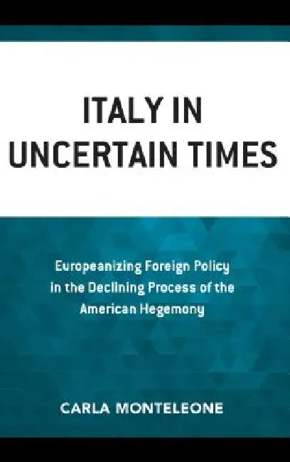 Italy in Uncertain Times: Europeanizing Foreign Policy in the Declining Process of the American Hegemony by Carla Monteleone