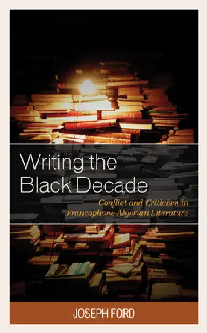 Writing the Black Decade: Conflict and Criticism in Francophone Algerian Literature by Joseph Ford
