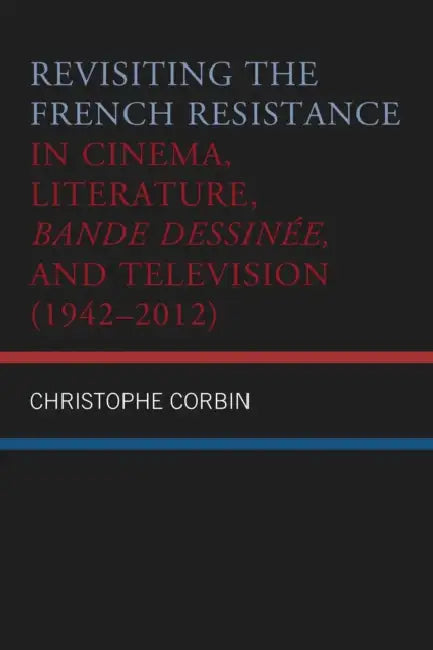 Revisiting the French Resistance in Cinema, Literature, Bande Dessinée, and Television (1942-2012) by Christophe Corbin