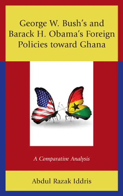 George W. Bush's and Barack H. Obama's Foreign Policies toward Ghana: A Comparative Analysis by Iddris Abdul Razak