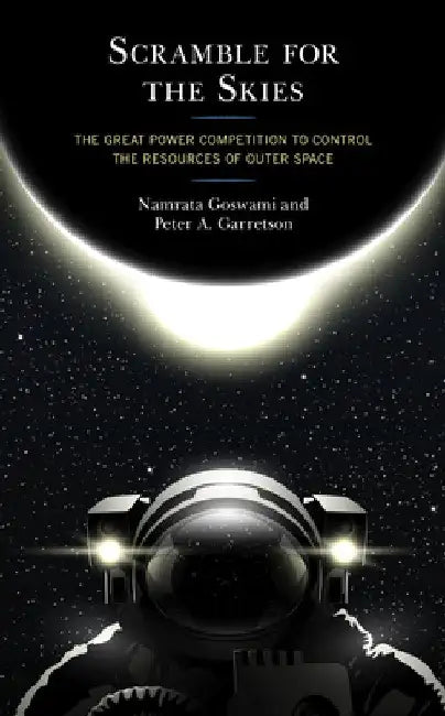 Scramble for the Skies: The Great Power Competition to Control the Resources of Outer Space by Namrata Goswami