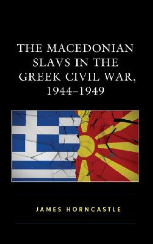 Macedonian Slavs in the Greek Civil War, 1944-1949 by James Horncastle