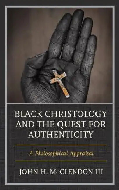 Black Christology and the Quest for Authenticity: A Philosophical Appraisal by III McClendon John H.