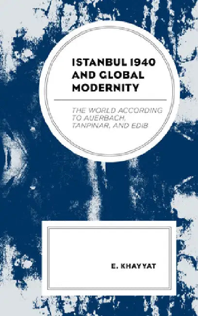 Istanbul 1940 and Global Modernity: The World According to Auerbach, Tanpinar, and Edib by E. Khayyat