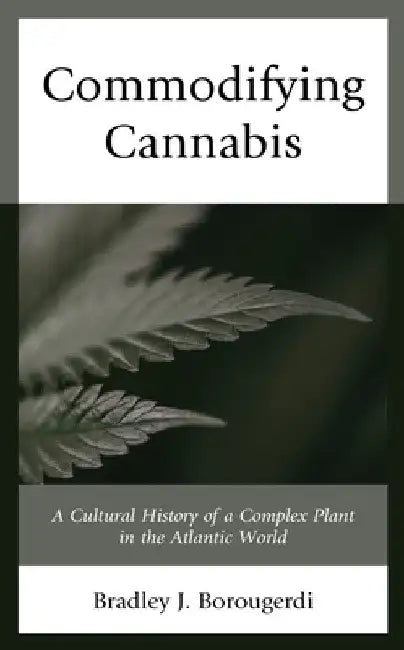 Commodifying Cannabis: A Cultural History of a Complex Plant in the Atlantic World by Bradley J. Borougerdi