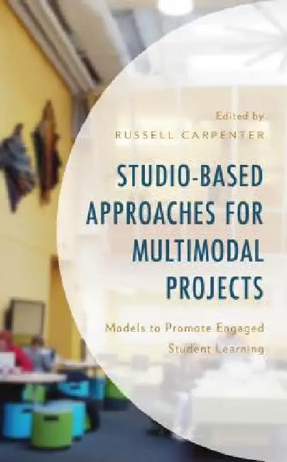 Studio-Based Approaches for Multimodal Projects: Models to Promote Engaged Student Learning by Russell Carpenter