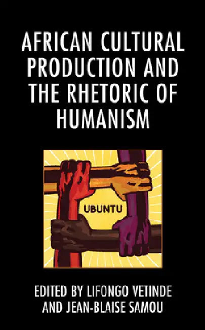 African Cultural Production and the Rhetoric of Humanism by Lifongo J. Vetinde, Jean-Blaise Samou, Koni Benson