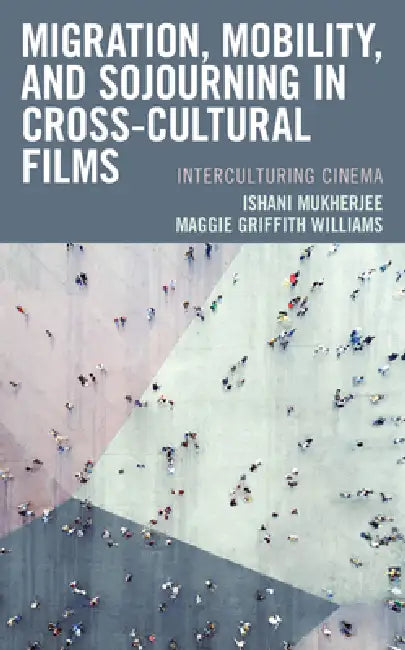 Migration, Mobility, and Sojourning in Cross-cultural Films: Interculturing Cinema by Ishani Mukherjee, Maggie Griffith Williams