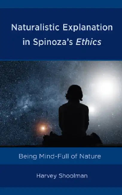 Naturalistic Explanation in Spinoza's Ethics: Being Mind-Full of Nature by Harvey Shoolman