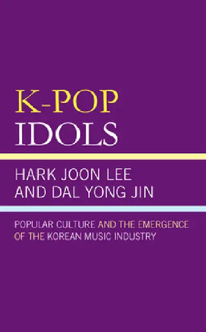 K-Pop Idols: Popular Culture and the Emergence of the Korean Music Industry by Hark Joon Lee