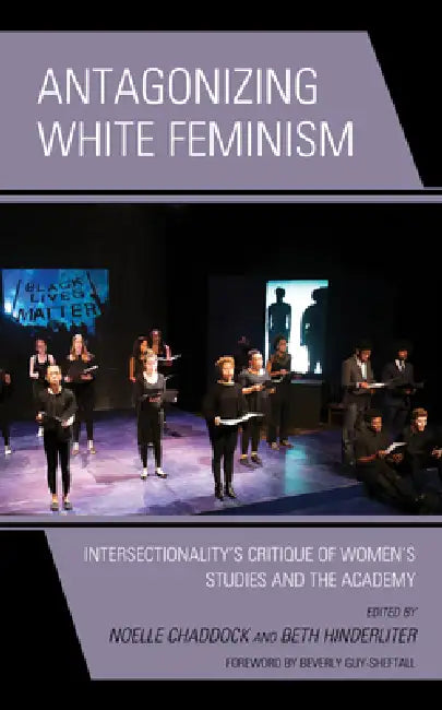 Antagonizing White Feminism: Intersectionality's Critique of Women's Studies and the Academy by Noelle Chaddock, Beth Hinderliter, Piya Chatterjee