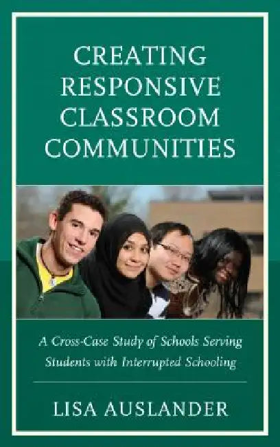 Creating Responsive Classroom Communities: A Cross-Case Study of Schools Serving Students with Interrupted Schooling by Lisa Auslander