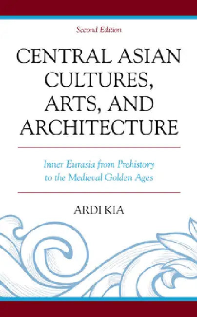 Central Asian Cultures, Arts, and Architecture: Inner Eurasia from Prehistory to the Medieval Golden Ages by Ardi Kia