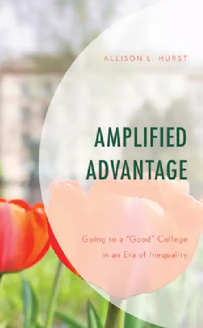 Amplified Advantage: Going to a "Good" College in an Era of Inequality by Allison L. Hurst