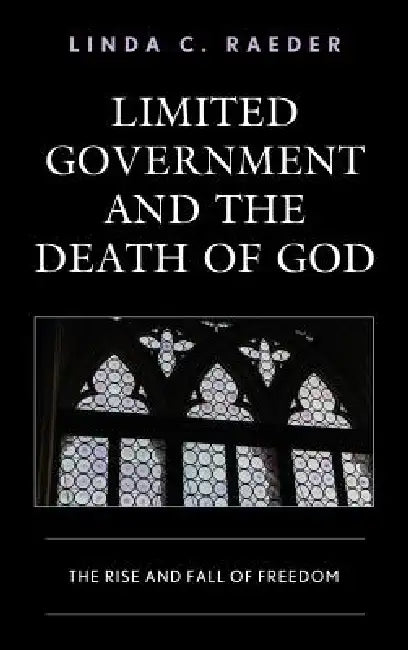 Limited Government and the Death of God: The Rise and Fall of Freedom by Linda C. Raeder