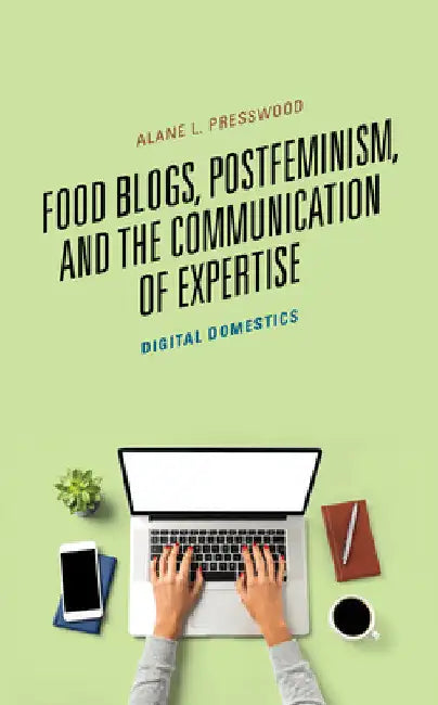 Food Blogs, Postfeminism, and the Communication of Expertise: Digital Domestics by Alane L. Presswood