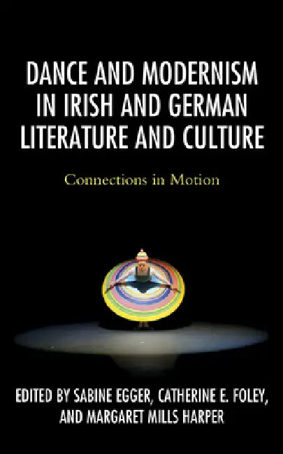 Dance and Modernism in Irish and German Literature and Culture: Connections in Motion by Sabine Egger, Catherine E. Foley, Margaret Mills Harper