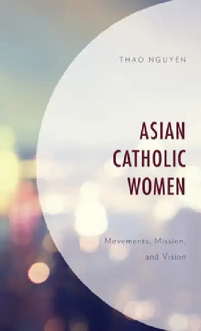 Asian Catholic Women: Movements, Mission, and Vision by Thao Nguyen