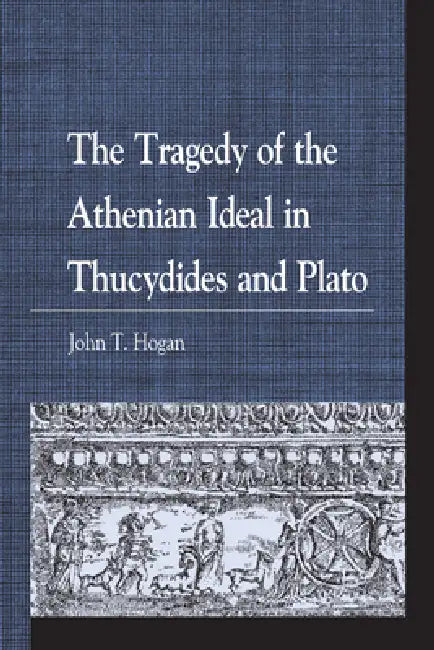 Tragedy of the Athenian Ideal in Thucydides and Plato by John T. Hogan