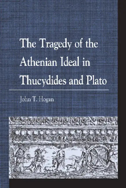 Tragedy of the Athenian Ideal in Thucydides and Plato by John T. Hogan