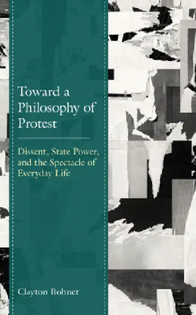 Toward a Philosophy of Protest: Dissent, State Power, and the Spectacle of Everyday Life by Clayton Bohnet