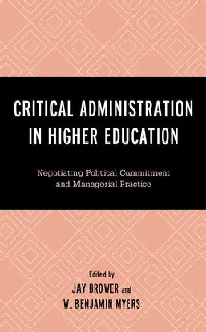 Critical Administration in Higher Education: Negotiating Political Commitment and Managerial Practice by Jay Brower