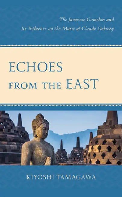 Echoes from the East: The Javanese Gamelan and its Influence on the Music of Claude Debussy by Kiyoshi Tamagawa