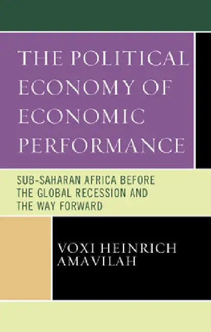 Political Economy of Economic Performance: Sub-Saharan Africa before the Global Recession and the Way Forward by Voxi Heinrich Amavilah