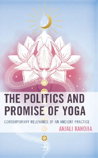 Politics and Promise of Yoga: Contemporary Relevance of an Ancient Practice by Anjali Kanojia