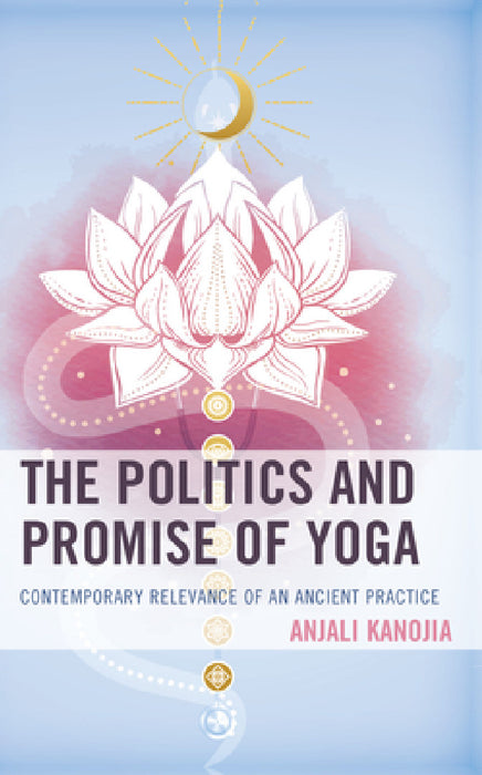 Politics and Promise of Yoga: Contemporary Relevance of an Ancient Practice by Anjali Kanojia