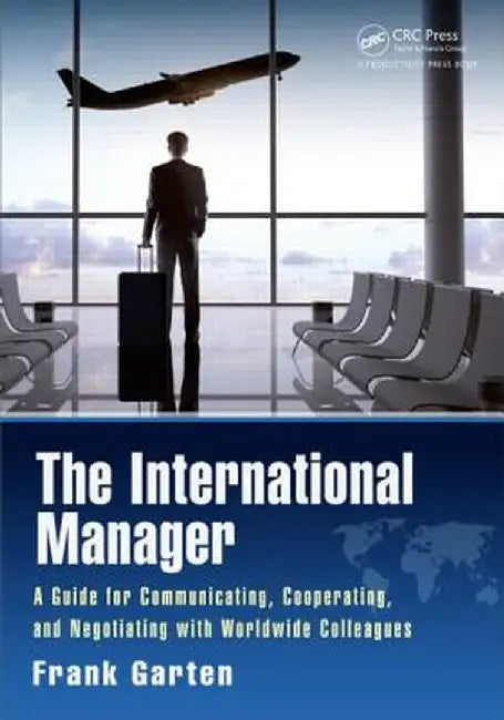 The International Manager: A Guide for Communicating, Cooperating, and Negotiating with Worldwide Colleagues by Frank Garten