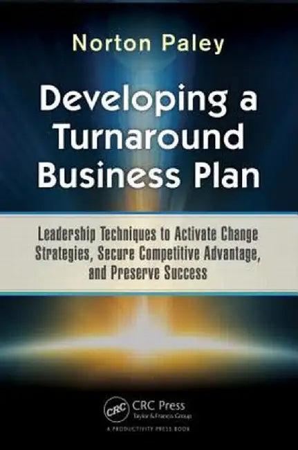 Developing a Turnaround Business Plan: Leadership Techniques to Activate Change Strategies, Secure Competitive Advantage, and Preserve Success by Norton Paley