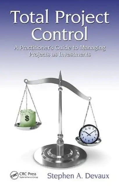 Total Project Control: A Practitioner's Guide to Managing Projects as Investments by Stephen A. Devaux