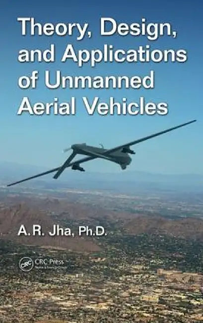 Theory, Design, and Applications of Unmanned Aerial Vehicles by A. R. Jha Ph.D