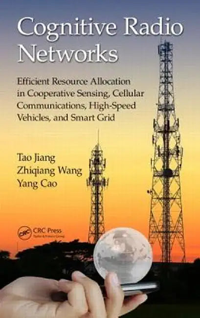 Cognitive Radio Networks: Efficient Resource Allocation in Cooperative Sensing, Cellular Communications, High-Speed Vehicles, and Smart Grid by Tao Jiang
