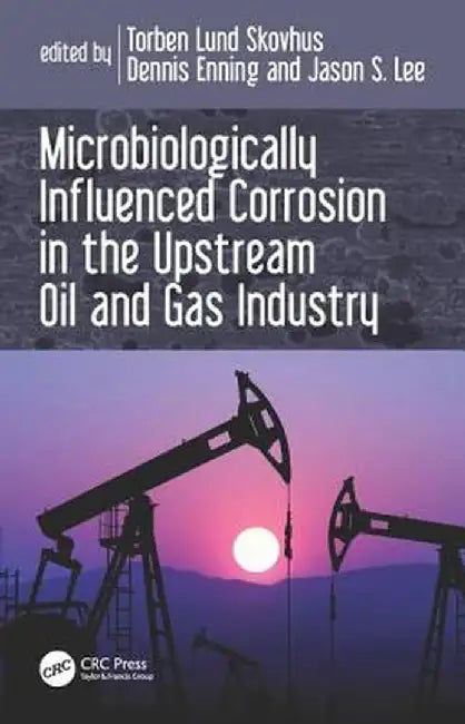 Microbiologically Influenced Corrosion in the Upstream Oil and Gas Industry by Torben Lund Skovhus