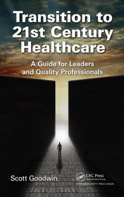 Transition to 21st Century Healthcare: A Guide for Leaders and Quality Professionals by Scott Goodwin