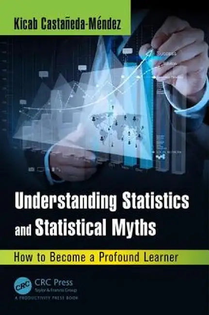 Understanding Statistics and Statistical Myths: How to Become a Profound Learner by Kicab Castaneda-Mendez
