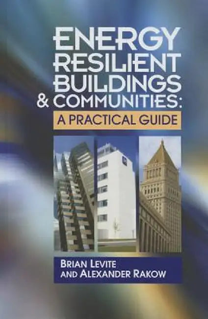 Energy Resilient Buildings and Communities: A Practical Guide by Brian Levite