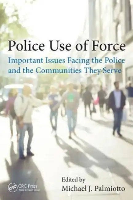 Police Use of Force: Important Issues Facing the Police and the Communities They Serve by Michael J. Palmiotto