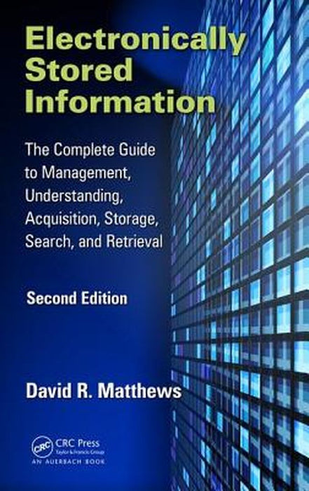 Electronically Stored Information: The Complete Guide to Management, Understanding, Acquisition, Storage, Search, and Retrieval by David R. Matthews