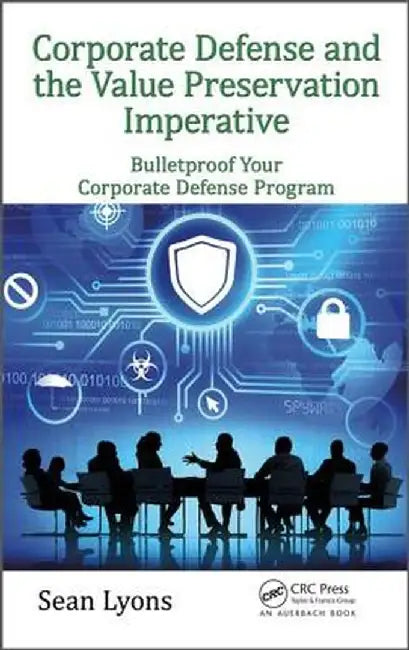Corporate Defense and the Value Preservation Imperative: Bulletproof Your Corporate Defense Program by Sean Lyons