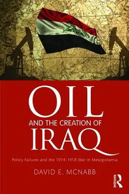 Oil and the Creation of Iraq: Policy Failures and the 1914-1918 War in Mesopotamia by David E. McNabb