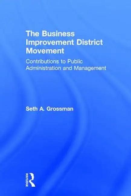 The Business Improvement District Movement: Contributions to Public Administration & Management by Seth A. Grossman