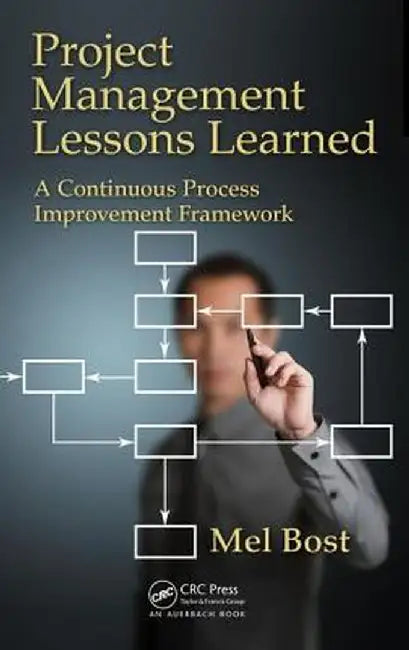Project Management Lessons Learned: A Continuous Process Improvement Framework by Mel Bost