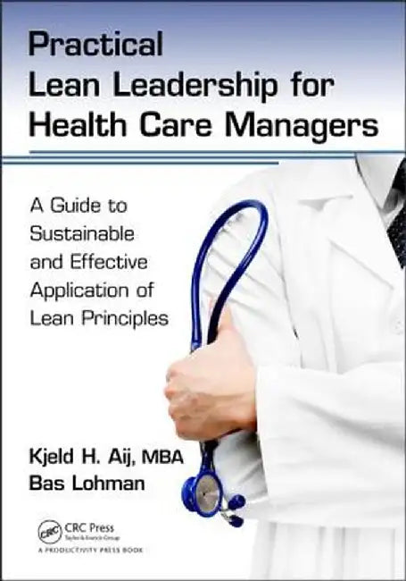 Practical Lean Leadership for Health Care Managers: A Guide to Sustainable and Effective Application of Lean Principles by Kjeld H. Aij PhD